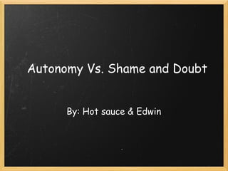 Autonomy Vs. Shame and Doubt By: Hot sauce & Edwin 