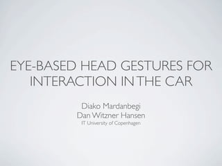 EYE-BASED HEAD GESTURES FOR
   INTERACTION IN THE CAR
         Diako Mardanbegi
        Dan Witzner Hansen
         IT University of Copenhagen
 
