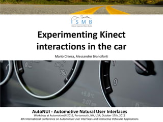 Experimenting Kinect
             interactions in the car
                            Mario Chiesa, Alessandro Branciforti




         AutoNUI - Automotive Natural User Interfaces
           Workshop at AutomotiveUI 2012, Portsmouth, NH, USA, October 17th, 2012
4th International Conference on Automotive User Interfaces and Interactive Vehicular Applications
 