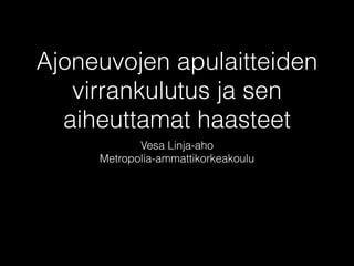 Ajoneuvojen apulaitteiden 
virrankulutus ja sen 
aiheuttamat haasteet 
Vesa Linja-aho 
Metropolia-ammattikorkeakoulu 
http://www.slideshare.net/linjaaho/auton-virrankulutus 
 