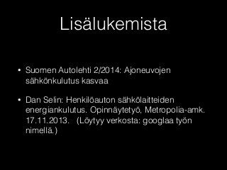 Lisälukemista 
• Suomen Autolehti 2/2014: Ajoneuvojen 
sähkönkulutus kasvaa 
• Dan Selin: Henkilöauton sähkölaitteiden 
energiankulutus. Opinnäytetyö, Metropolia-amk. 
17.11.2013. (Löytyy verkosta: googlaa työn 
nimellä.) 
