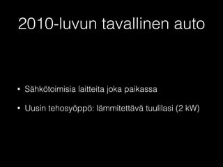 2010-luvun tavallinen auto 
• Sähkötoimisia laitteita joka paikassa 
• Uusin tehosyöppö: lämmitettävä tuulilasi (2 kW) 
 