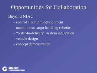 Opportunities for Collaboration 
Beyond NIAC 
– control algorithm development 
– autonomous cargo handling robotics 
– “order-to-delivery” system integration 
– vehicle design 
– concept demonstration 
 