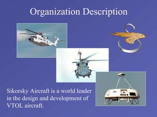 Organization Description 
Sikorsky Aircraft is a world leader 
in the design and development of 
VTOL aircraft. 
 