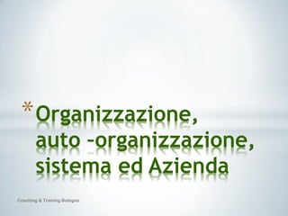 * Organizzazione,
       auto –organizzazione,
       sistema ed Azienda
Coaching & Training Bologna
 