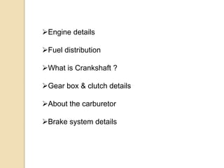 Engine details
Fuel distribution
What is Crankshaft ?
Gear box & clutch details
About the carburetor
Brake system details
 