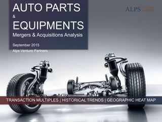 AUTO PARTS &
EQUIPMENTS
Mergers & Acquisitions Analysis
September 2015
Alps Venture Partners
TRANSACTION MULTIPLES | HISTORICAL TRENDS | GEOGRAPHIC HEAT MAP
 