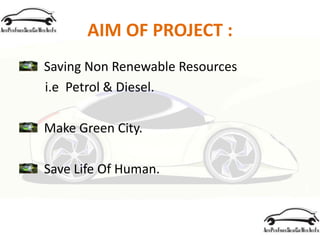 AIM OF PROJECT :
Saving Non Renewable Resources
i.e Petrol & Diesel.
Make Green City.
Save Life Of Human.
 