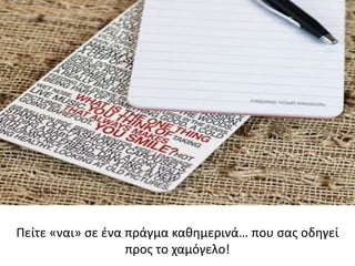 Πείτε «ναι» σε ένα πράγμα καθημερινά… που σας οδηγεί
προς το χαμόγελο!
 