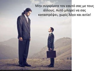 Μην συγκρίνετε τον εαυτό σας με τους
άλλους. Αυτό μπορεί να σας
καταστρέψει, χωρίς λόγο και αιτία!
 