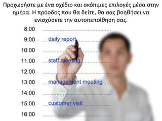 Προχωρήστε με ένα σχέδιο και σκόπιμες επιλογές μέσα στην
ημέρα. Η πρόοδος που θα δείτε, θα σας βοηθήσει να
ενισχύσετε την αυτοπεποίθηση σας.
 