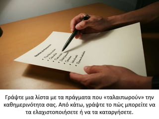 Γράψτε μια λίστα με τα πράγματα που «ταλαιπωρούν» την
καθημερινότητα σας. Από κάτω, γράψτε το πώς μπορείτε να
τα ελαχιστοποιήσετε ή να τα καταργήσετε.
 