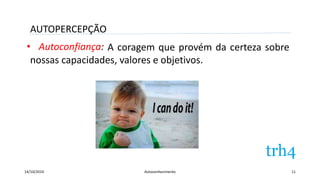 AUTOPERCEPÇÃO 
• Autoconfiança: 
A coragem que provém da certeza sobre 
nossas capacidades, valores e objetivos. 
14/10/2014 Autoconhecimento 11 
 