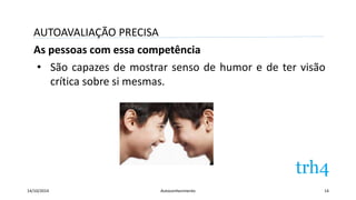 AUTOAVALIAÇÃO PRECISA 
As pessoas com essa competência 
• São capazes de mostrar senso de humor e de ter visão 
crítica sobre si mesmas. 
14/10/2014 Autoconhecimento 14 
 