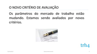 O NOVO CRITÉRIO DE AVALIAÇÃO 
Os parâmetros do mercado de trabalho estão 
mudando. Estamos sendo avaliados por novos 
critérios. 
14/10/2014 Autoconhecimento 
2 
 