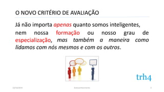 O NOVO CRITÉRIO DE AVALIAÇÃO 
Já não importa apenas quanto somos inteligentes, 
nem nossa formação ou nosso grau de 
especialização, mas também a maneira como 
lidamos com nós mesmos e com os outros. 
14/10/2014 Autoconhecimento 
3 
 