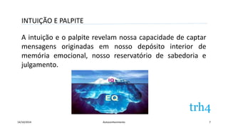 INTUIÇÃO E PALPITE 
A intuição e o palpite revelam nossa capacidade de captar 
mensagens originadas em nosso depósito interior de 
memória emocional, nosso reservatório de sabedoria e 
julgamento. 
14/10/2014 Autoconhecimento 7 
 