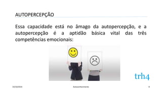 AUTOPERCEPÇÃO 
Essa capacidade está no âmago da autopercepção, e a 
autopercepção é a aptidão básica vital das três 
competências emocionais: 
14/10/2014 Autoconhecimento 8 
 