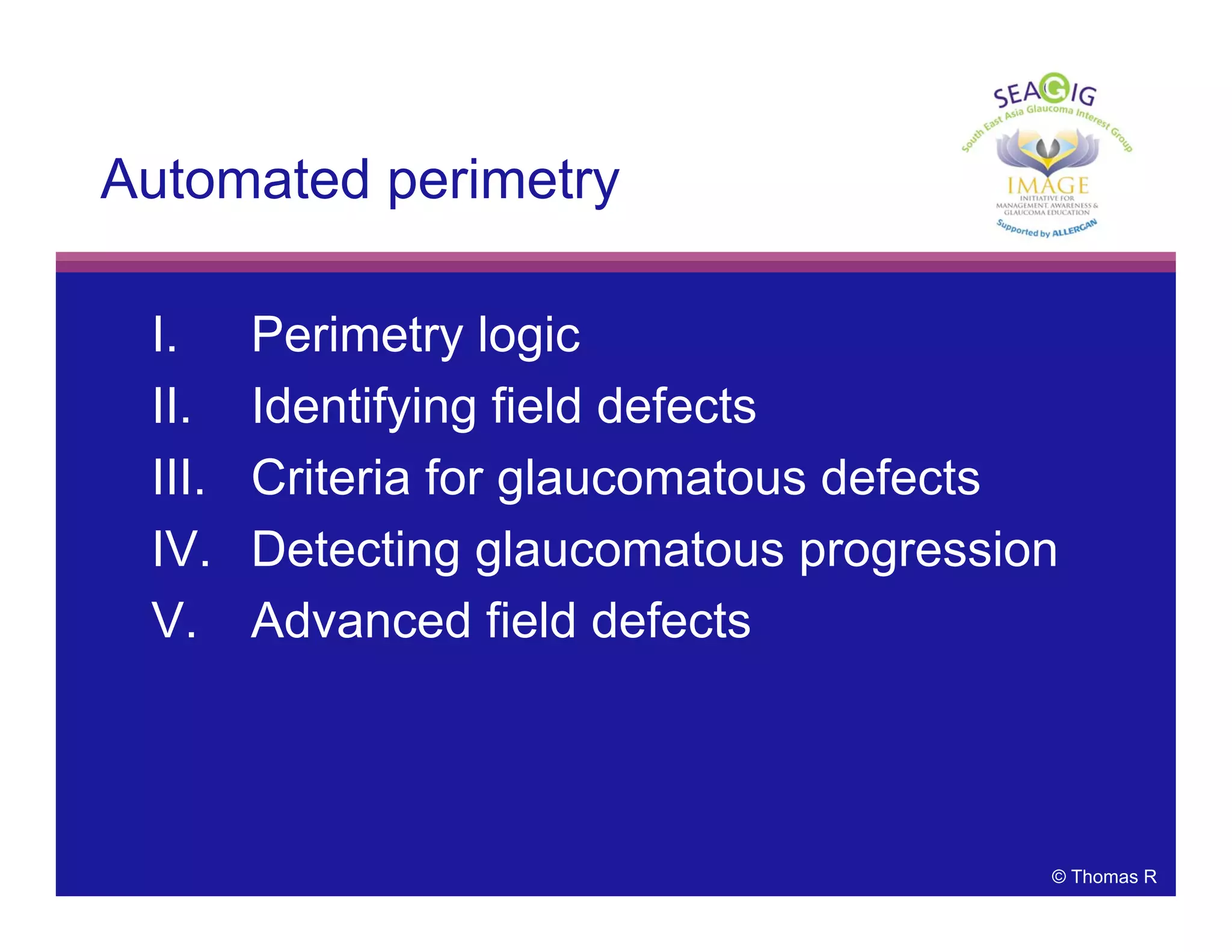 © Thomas R
Automated perimetry
I. Perimetry logic
II. Identifying field defects
III. Criteria for glaucomatous defects
IV. Detecting glaucomatous progression
V. Advanced field defects
 