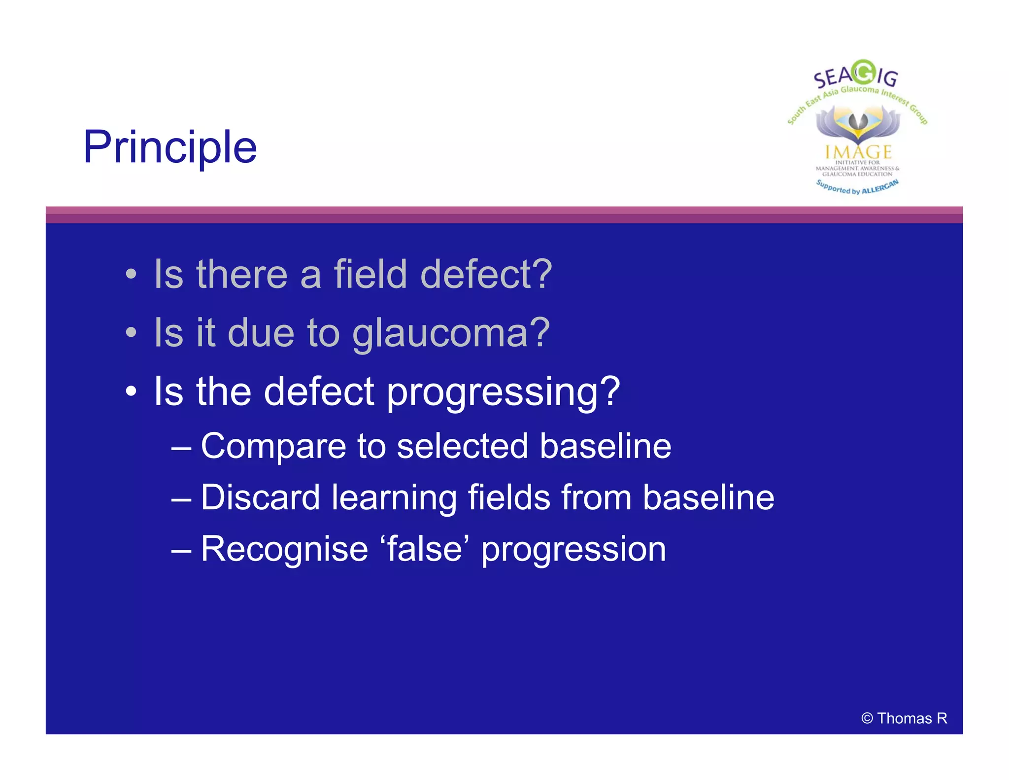 © Thomas R
Principle
• Is there a field defect?
• Is it due to glaucoma?
• Is the defect progressing?
– Compare to selected baseline
– Discard learning fields from baseline
– Recognise ‘false’ progression
 
