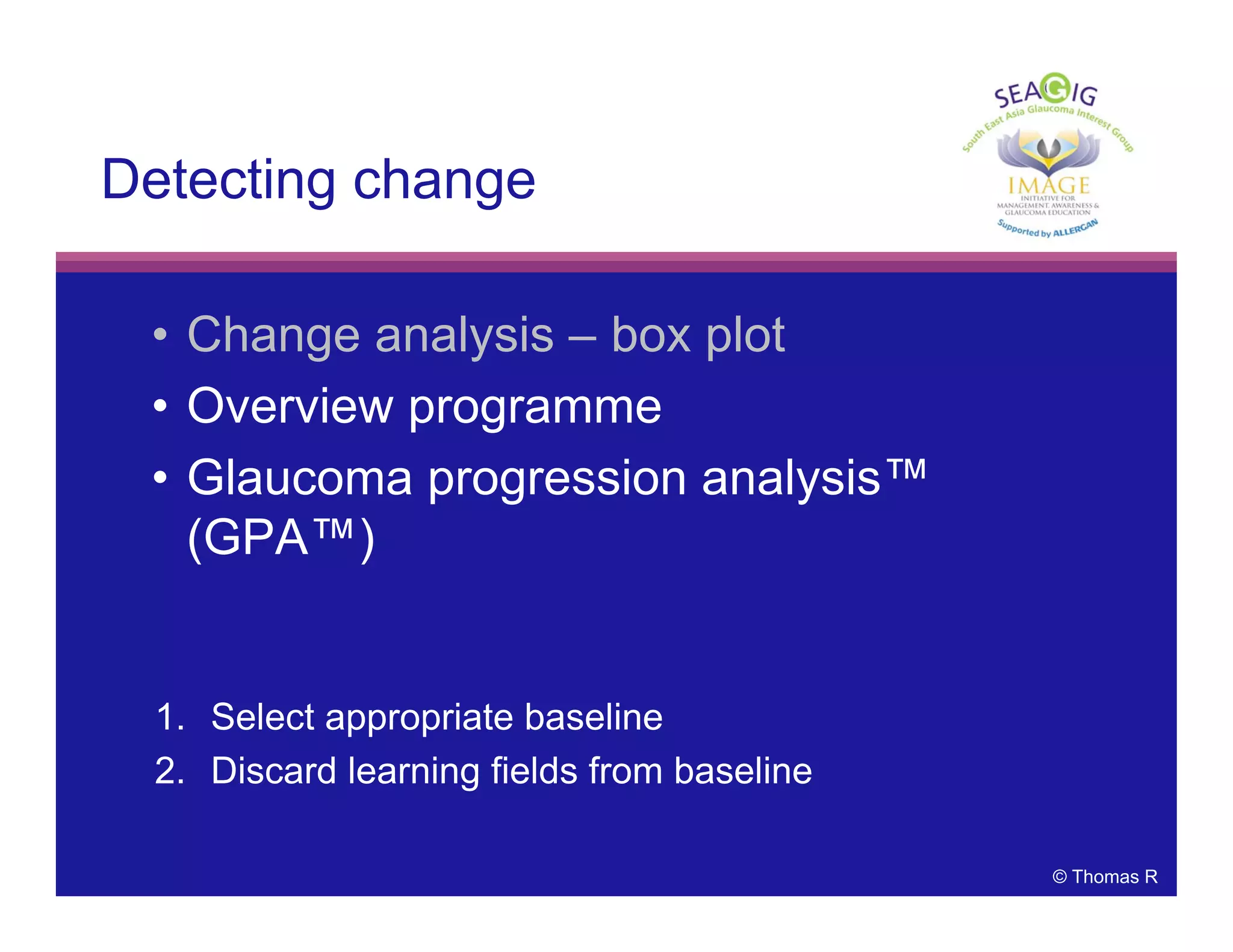 © Thomas R
Detecting change
• Change analysis – box plot
• Overview programme
• Glaucoma progression analysis™
(GPA™)
1. Select appropriate baseline
2. Discard learning fields from baseline
 