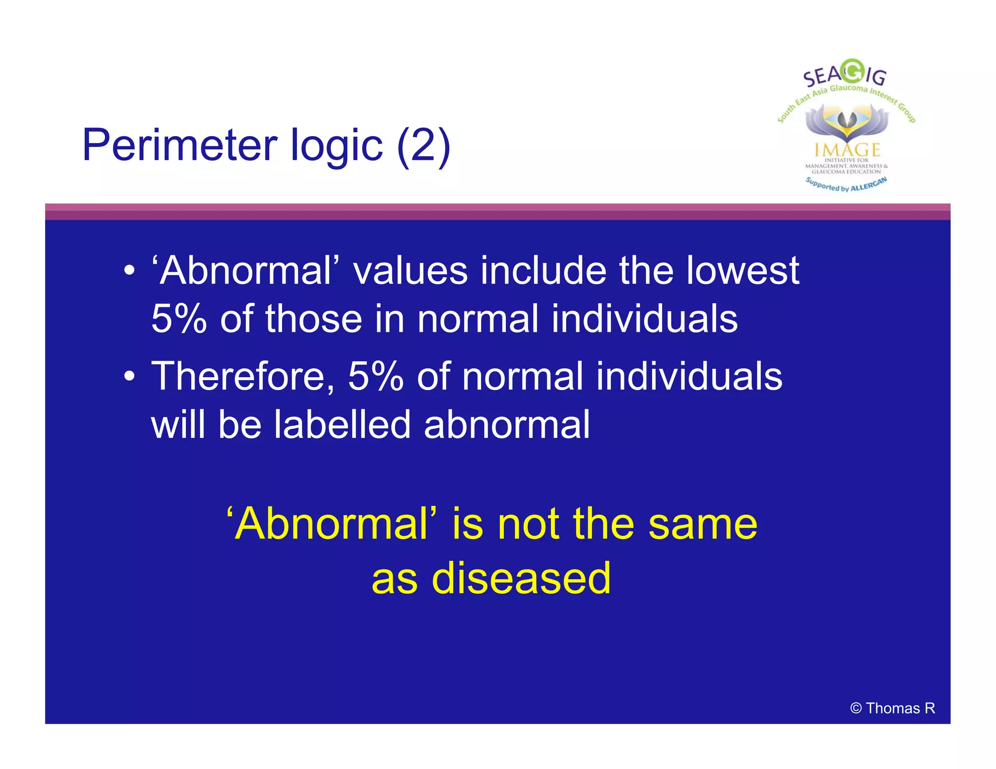 © Thomas R
Perimeter logic (2)
• ‘Abnormal’ values include the lowest
5% of those in normal individuals
• Therefore, 5% of normal individuals
will be labelled abnormal
‘Abnormal’ is not the same
as diseased
 