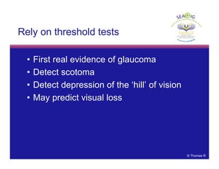 © Thomas R
Rely on threshold tests
• First real evidence of glaucoma
• Detect scotoma
• Detect depression of the ‘hill’ of vision
• May predict visual loss
 