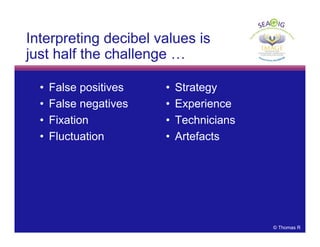 © Thomas R
Interpreting decibel values is
just half the challenge …
• False positives
• False negatives
• Fixation
• Fluctuation
• Strategy
• Experience
• Technicians
• Artefacts
 