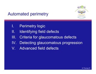 © Thomas R
Automated perimetry
I. Perimetry logic
II. Identifying field defects
III. Criteria for glaucomatous defects
IV. Detecting glaucomatous progression
V. Advanced field defects
 