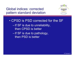 © Thomas R
Global indices: corrected
pattern standard deviation
• CPSD is PSD corrected for the SF
– If SF is due to unreliability,
then CPSD is better
– If SF is due to pathology,
then PSD is better
 