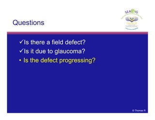 © Thomas R
Questions
Is there a field defect?
Is it due to glaucoma?
• Is the defect progressing?
 