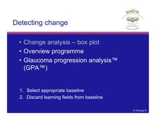 © Thomas R
Detecting change
• Change analysis – box plot
• Overview programme
• Glaucoma progression analysis™
(GPA™)
1. Select appropriate baseline
2. Discard learning fields from baseline
 