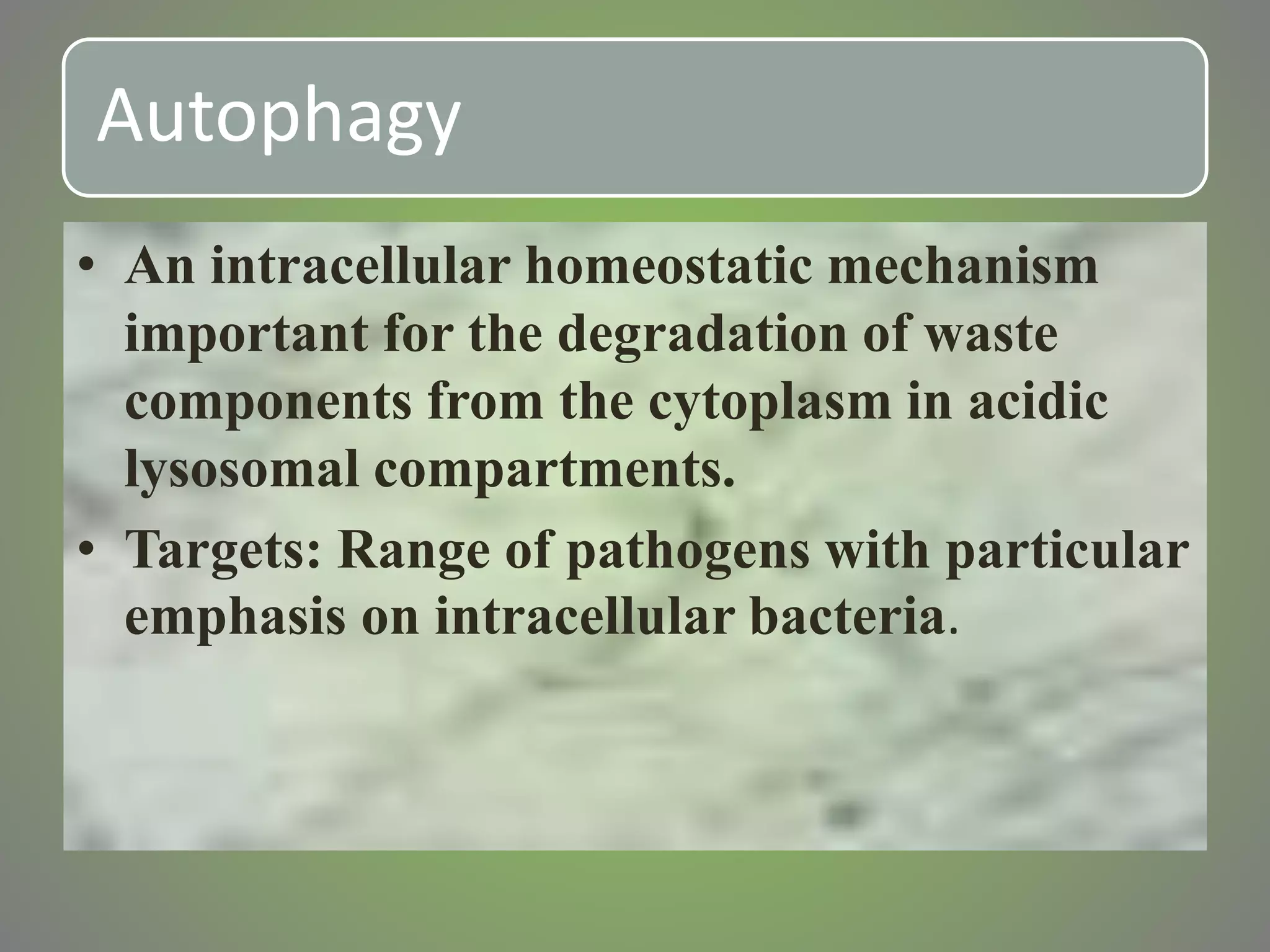 Autophagy
• An intracellular homeostatic mechanism
important for the degradation of waste
components from the cytoplasm in acidic
lysosomal compartments.
• Targets: Range of pathogens with particular
emphasis on intracellular bacteria.
 
