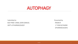 AUTOPHAGY
Submitted to Presented by
ASST PROF. VIMAL JOHN SAMUEL PAVAN R
DEPT of PHARMACOLOGY 1st SEM M.PHARM
(PHARMACOLOGY)
PAVAN R 1
 