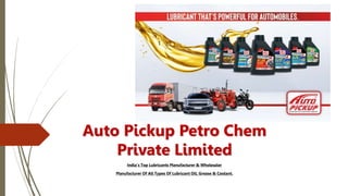 Auto
Auto Pickup Petro Chem
Private Limited
India’s Top Lubricants Manufacturer & Wholesaler
Manufacturer Of All Types Of Lubricant Oil, Grease & Coolant.
 