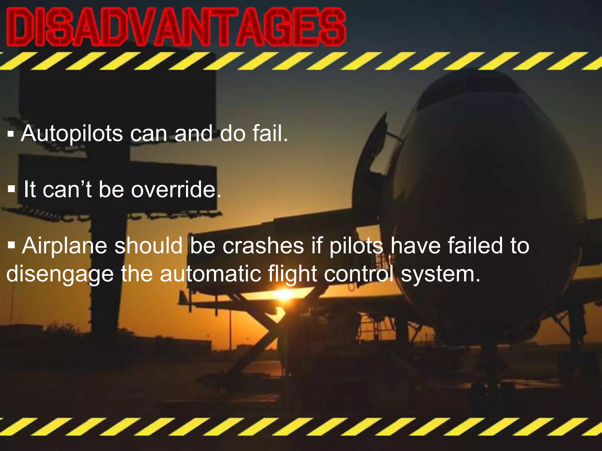 Autopilots can and do fail.
 It can’t be override.
 Airplane should be crashes if pilots have failed to
disengage the automatic flight control system.
 