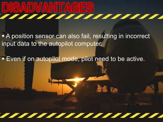  A position sensor can also fail, resulting in incorrect
input data to the autopilot computer.
 Even if on autopilot mode, pilot need to be active.
 