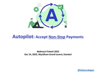 Webrazzi Fintech 2022
Dec 14, 2022, Wyndham Grand Levent, İstanbul
Autopilot: Accept Non-Stop Payments
@hakanerdogan
 
