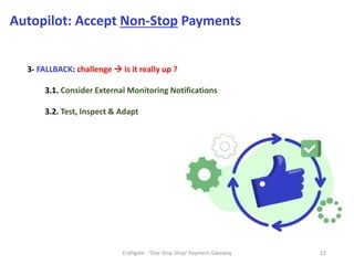 Craftgate - 'One-Stop Shop' Payment Gateway 22
Autopilot: Accept Non-Stop Payments
3- FALLBACK: challenge  is it really up ?
3.1. Consider External Monitoring Notifications
3.2. Test, Inspect & Adapt
 