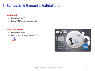 Craftgate - 'One-Stop Shop' Payment Gateway 8
1- Syntactic & Semantic Validations
• Debit Card
o Installments ?
o Force 3D Secure payments
• BIN / IIN Control
o Know the card
o Route to the appropriate POS
 