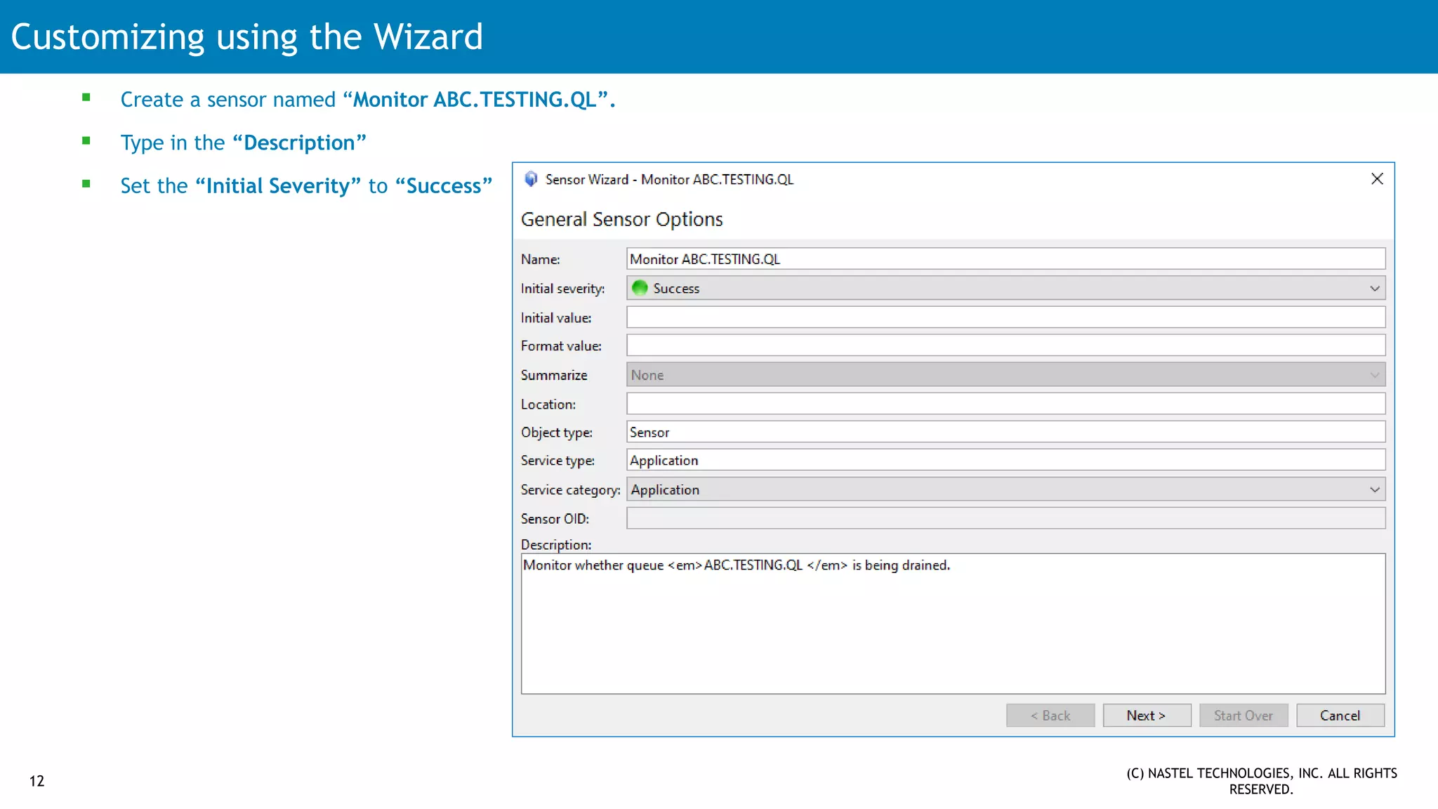 Customizing using the Wizard
12
 Create a sensor named “Monitor ABC.TESTING.QL”.
 Type in the “Description”
 Set the “Initial Severity” to “Success”
(C) NASTEL TECHNOLOGIES, INC. ALL RIGHTS
RESERVED.
 