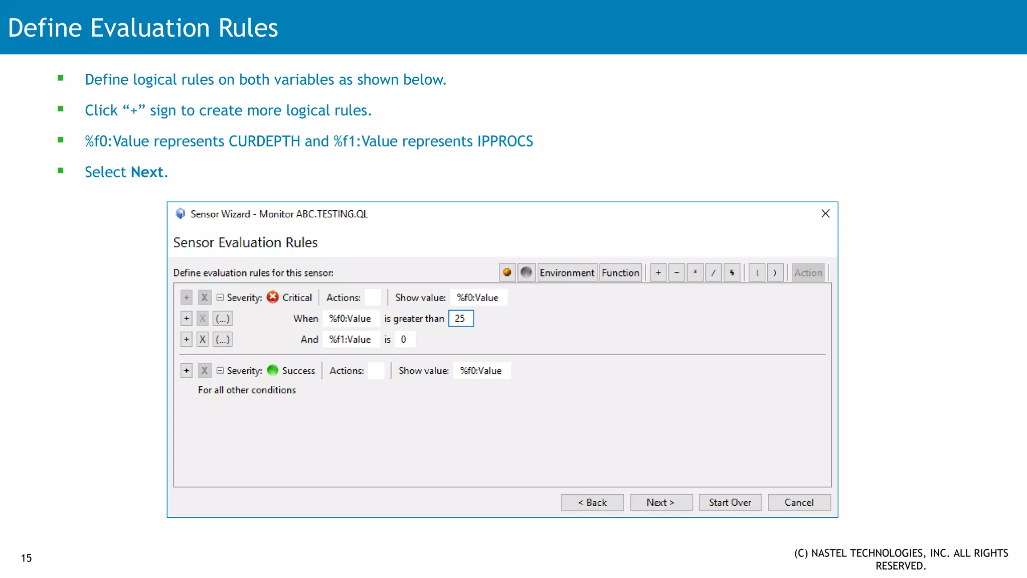 Define Evaluation Rules
15 (C) NASTEL TECHNOLOGIES, INC. ALL RIGHTS
RESERVED.
 Define logical rules on both variables as shown below.
 Click “+” sign to create more logical rules.
 %f0:Value represents CURDEPTH and %f1:Value represents IPPROCS
 Select Next.
 