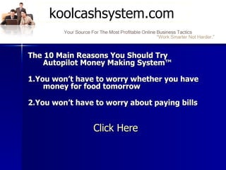 The 10 Main Reasons You Should Try Autopilot Money Making System™ 1.You won’t have to worry whether you have money for food tomorrow 2.You won’t have to worry about paying bills    Click Here koolcashsystem.com  