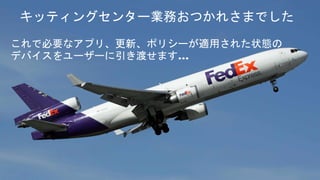 キッティングセンター業務おつかれさまでした
これで必要なアプリ、更新、ポリシーが適用された状態の
デバイスをユーザーに引き渡せます…
 