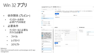 • 依存関係 (プレビュー)
• インストール前の
必須アプリの指定
• 必要条件
• インストールに必要な
デバイスの要件
• ファイル
• レジストリ
• スクリプト
Win 32 アプリ
Reference
https://docs.microsoft.com/en-us/intune/apps-win32-app-
management
 