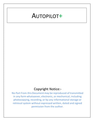 Copyright Notice:-
No Part From this Document may be reproduced of transmitted
in any form whatsoever, electronic, or mechanical, including
photocopying, recording, or by any informational storage or
retrieval system without expressed written, dated and signed
permission from the author.
AUTOPILOT+
 