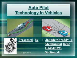 Auto Pilot
Technology in Vehicles
Presented by : Jagadeeshreddy v
Mechanical Dept
U14ME395
Section:-FMonday, April 24,
2017
 