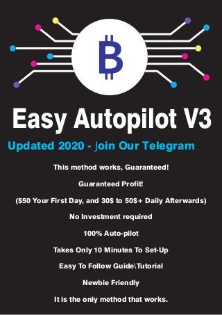Easy Autopilot V3
This method works, Guaranteed!
Guaranteed Profit!
($50 Your First Day, and 30$ to 50$+ Daily Afterwards)
No Investment required
100% Auto-pilot
Takes Only 10 Minutes To Set-Up
Easy To Follow GuideTutorial
Newbie Friendly
It is the only method that works.
Updated 2020 - Join Our Telegram
 