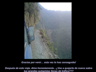 Gracias por venir… esta vez lo has conseguido!
Después de este viaje, dime honestamente…¿Vas a quejarte de nuevo sobre
tus grandes autopistas llenas de tráfico???
 