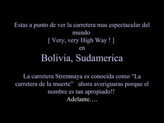 Estas a punto de ver la carretera mas espectacular del mundo  [ Very, very High Way ! ]  en Bolivia, Sudamerica   La carretera Stremnaya es conocida como “La carretera de la muerte”  ahora averiguaras porque el nombre es tan apropiado!!   Adelante…. 